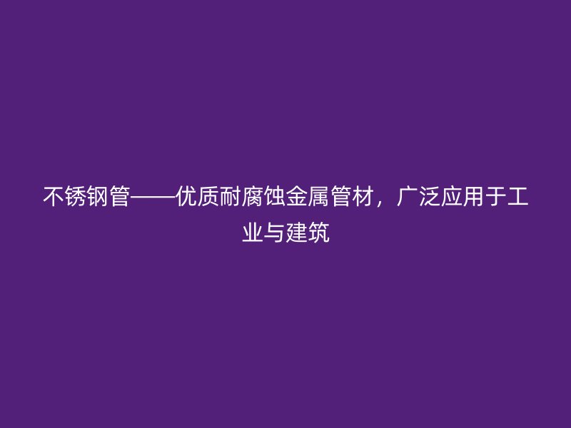不锈钢管——优质耐腐蚀金属管材，广泛应用于工业与建筑