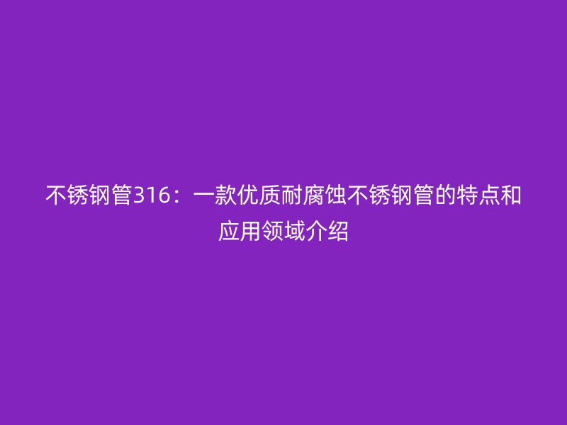 不锈钢管316：一款优质耐腐蚀不锈钢管的特点和应用领域介绍
