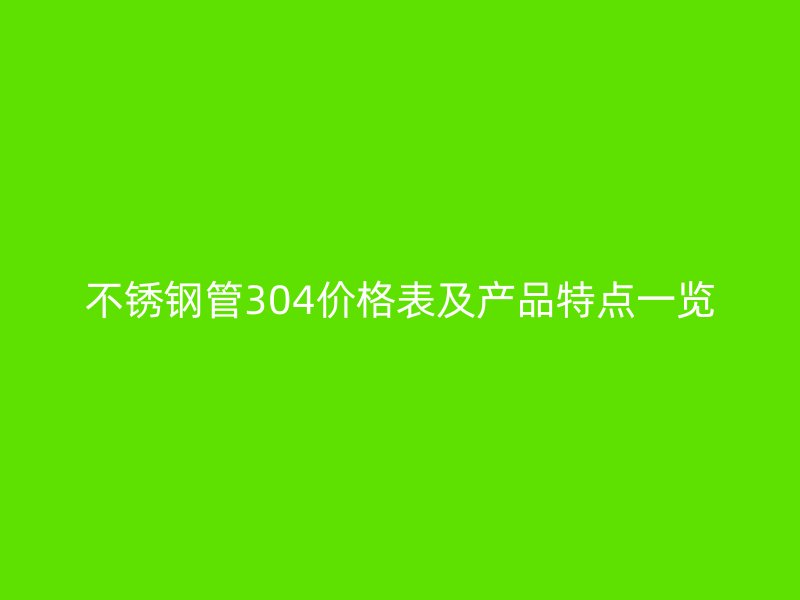 不锈钢管304价格表及产品特点一览