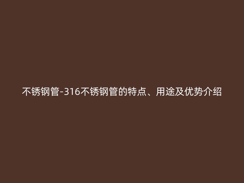 不锈钢管-316不锈钢管的特点、用途及优势介绍
