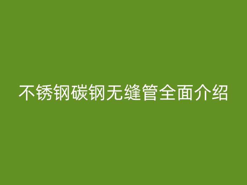 不锈钢碳钢无缝管全面介绍