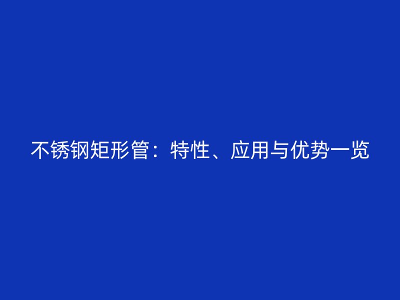 不锈钢矩形管：特性、应用与优势一览
