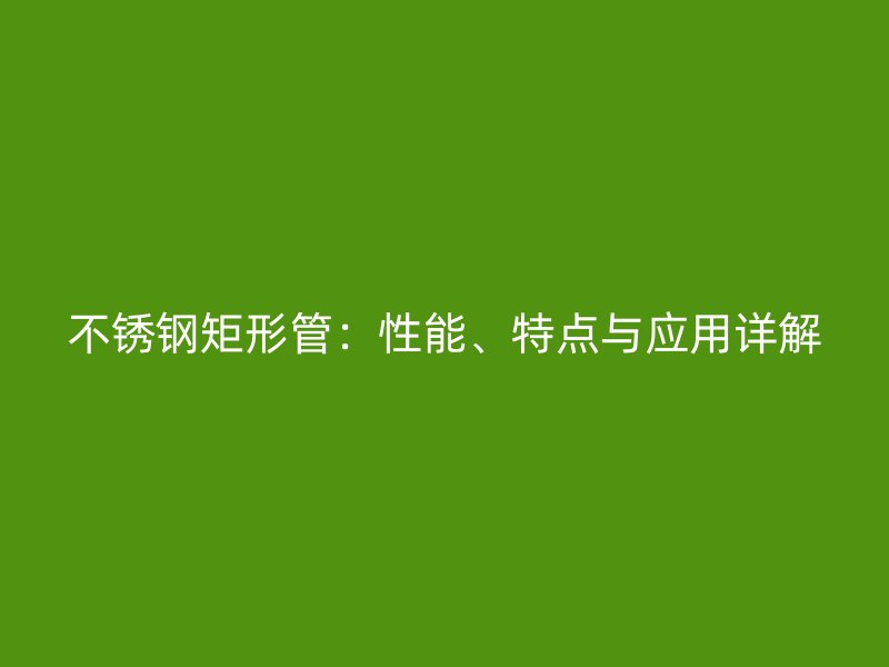 不锈钢矩形管：性能、特点与应用详解