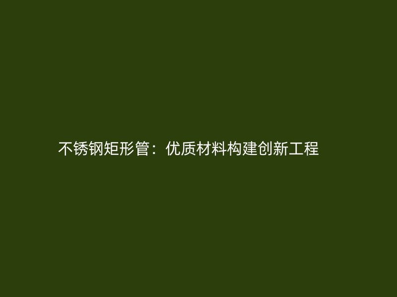 不锈钢矩形管：优质材料构建创新工程