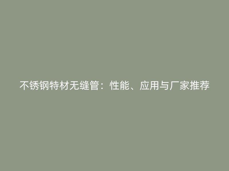 不锈钢特材无缝管：性能、应用与厂家推荐