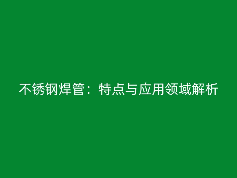 不锈钢焊管：特点与应用领域解析
