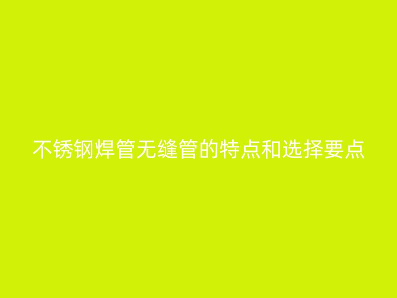 不锈钢焊管无缝管的特点和选择要点