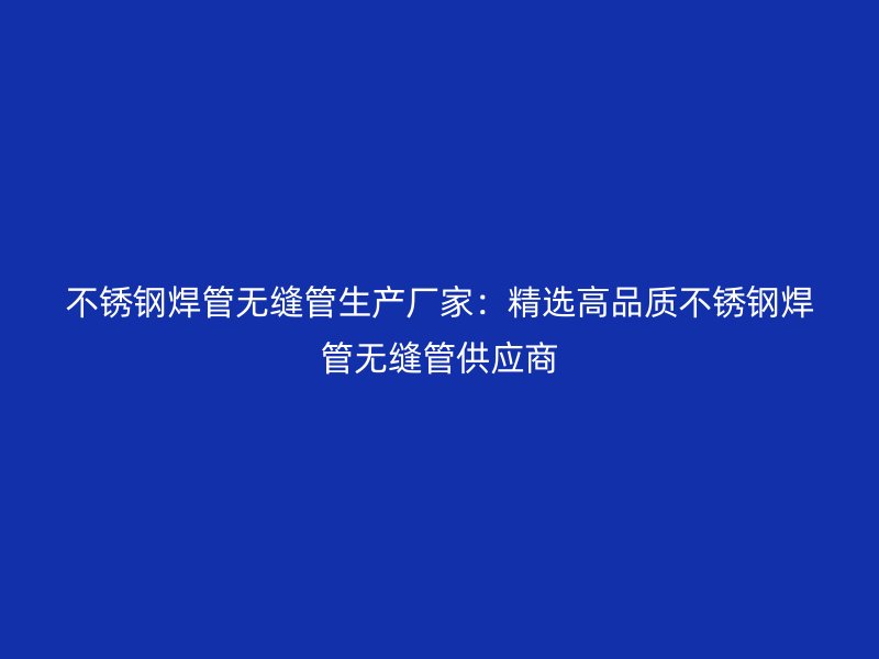 不锈钢焊管无缝管生产厂家：精选高品质不锈钢焊管无缝管供应商