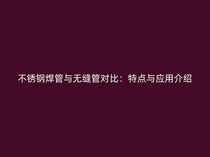 不锈钢焊管与无缝管对比：特点与应用介绍