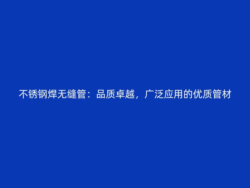 不锈钢焊无缝管：品质卓越，广泛应用的优质管材