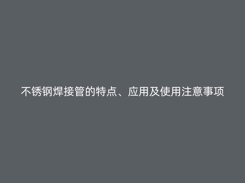 不锈钢焊接管的特点、应用及使用注意事项