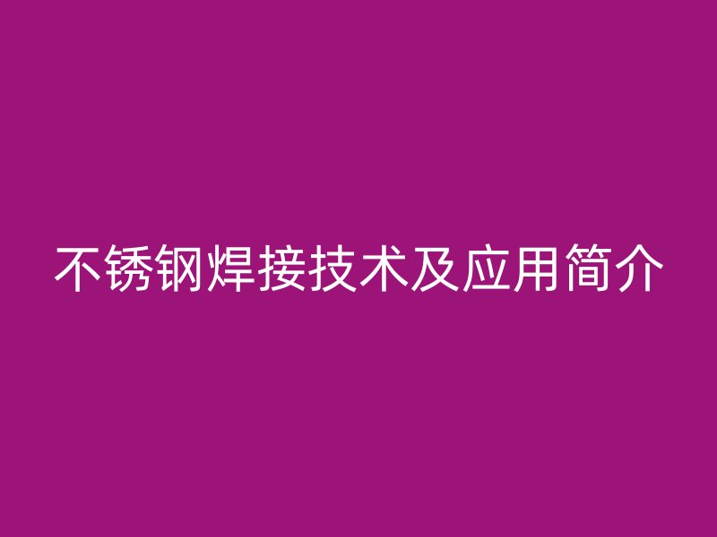 不锈钢焊接技术及应用简介