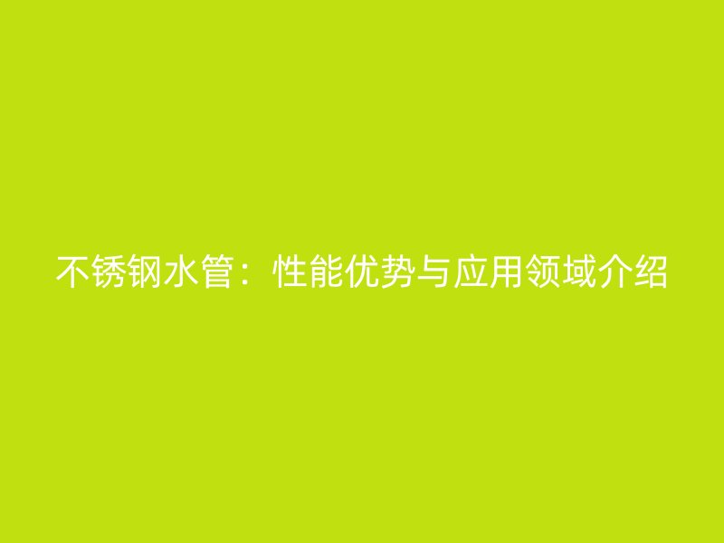不锈钢水管：性能优势与应用领域介绍