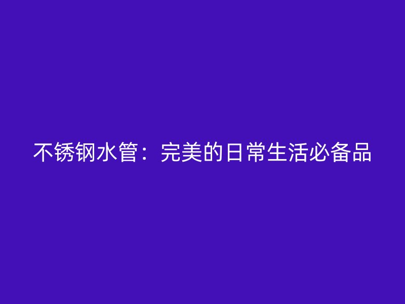 不锈钢水管：完美的日常生活必备品