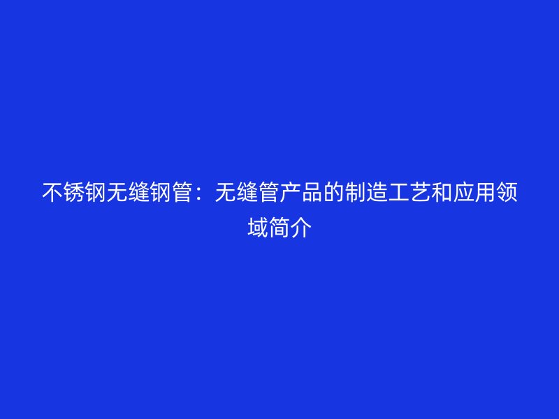 不锈钢无缝钢管：无缝管产品的制造工艺和应用领域简介
