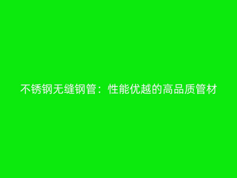 不锈钢无缝钢管：性能优越的高品质管材