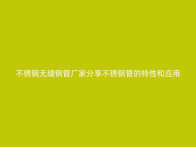 不锈钢无缝钢管厂家分享不锈钢管的特性和应用
