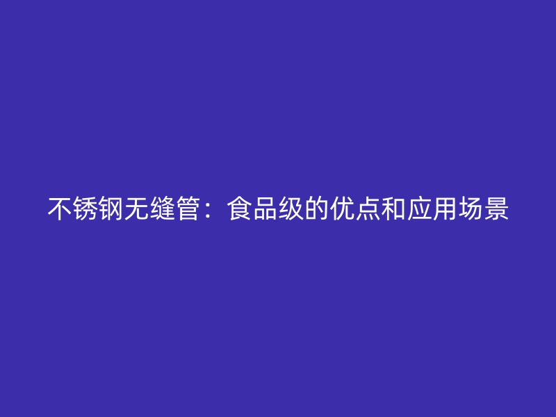 不锈钢无缝管：食品级的优点和应用场景