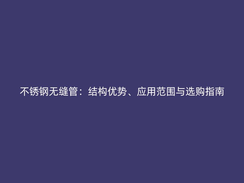 不锈钢无缝管：结构优势、应用范围与选购指南