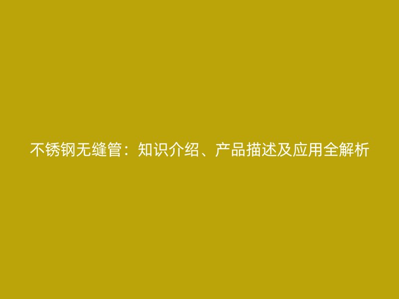不锈钢无缝管：知识介绍、产品描述及应用全解析