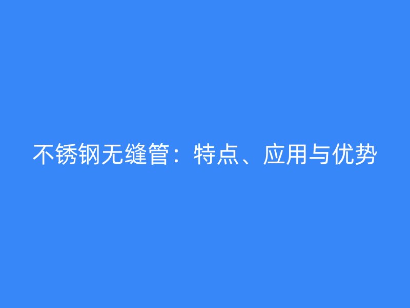 不锈钢无缝管：特点、应用与优势