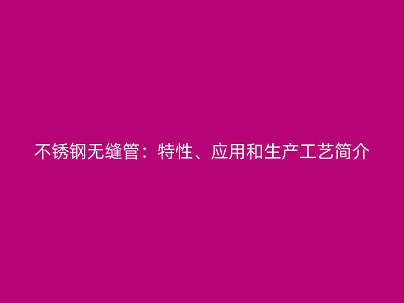 不锈钢无缝管：特性、应用和生产工艺简介