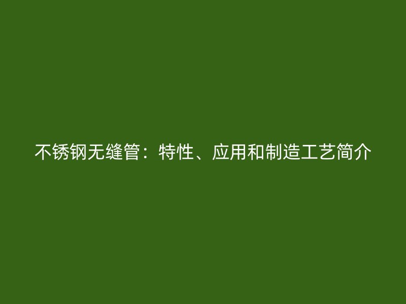 不锈钢无缝管：特性、应用和制造工艺简介