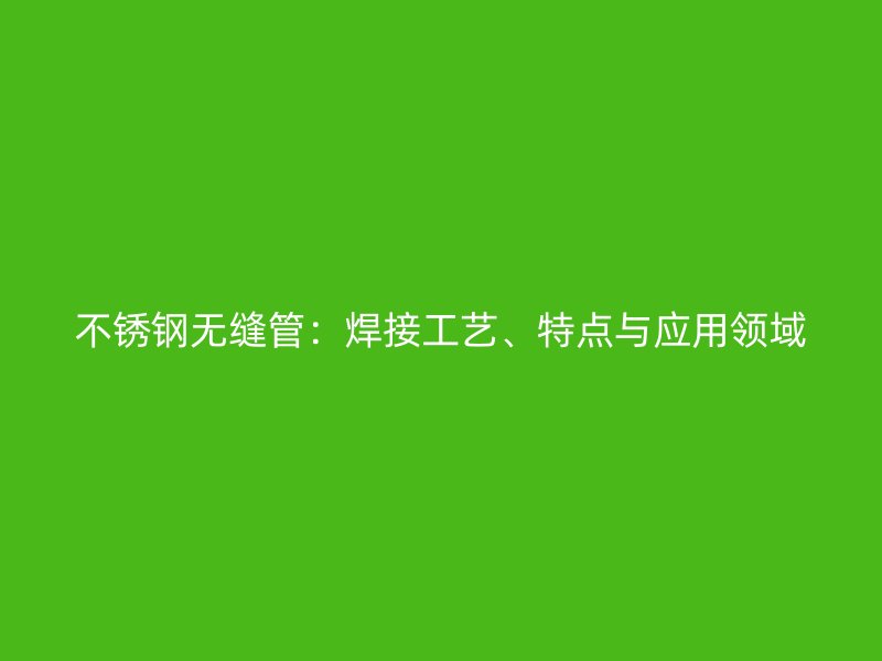 不锈钢无缝管：焊接工艺、特点与应用领域