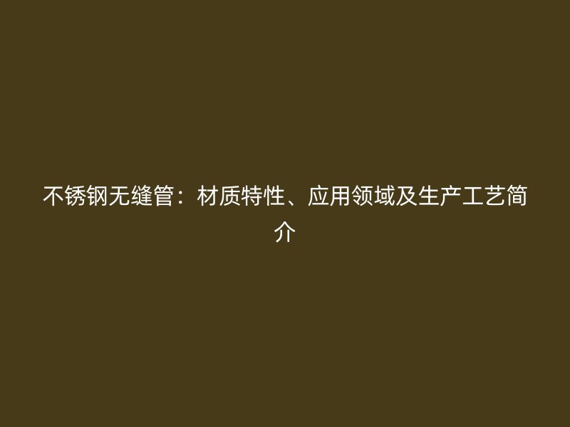 不锈钢无缝管：材质特性、应用领域及生产工艺简介