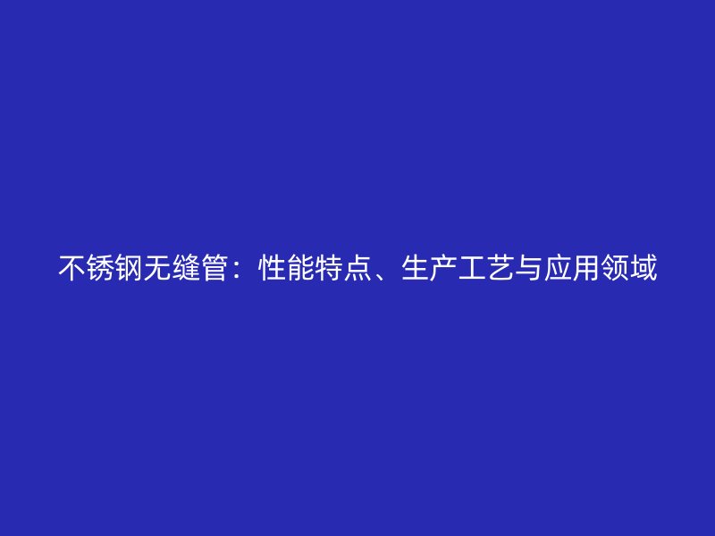 不锈钢无缝管：性能特点、生产工艺与应用领域