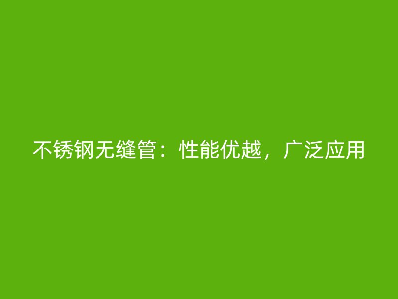 不锈钢无缝管：性能优越，广泛应用