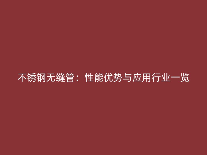 不锈钢无缝管：性能优势与应用行业一览
