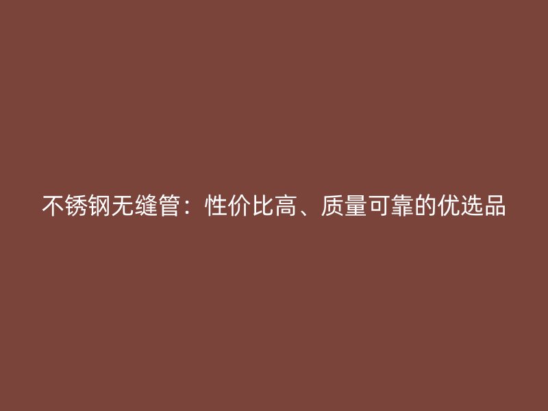不锈钢无缝管：性价比高、质量可靠的优选品
