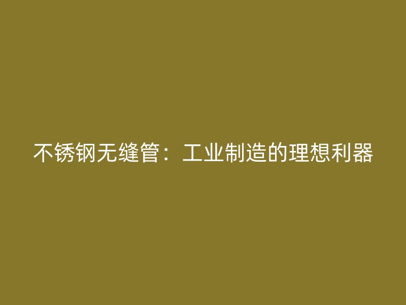 不锈钢无缝管：工业制造的理想利器