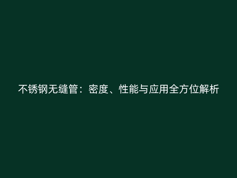 不锈钢无缝管：密度、性能与应用全方位解析