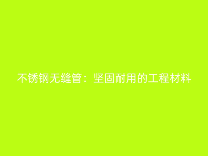 不锈钢无缝管：坚固耐用的工程材料