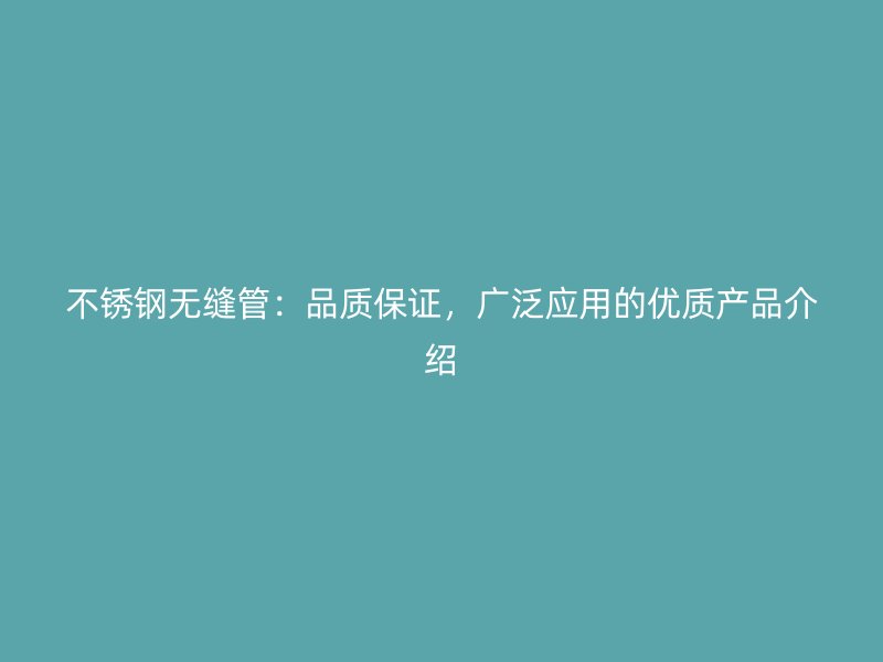 不锈钢无缝管：品质保证，广泛应用的优质产品介绍