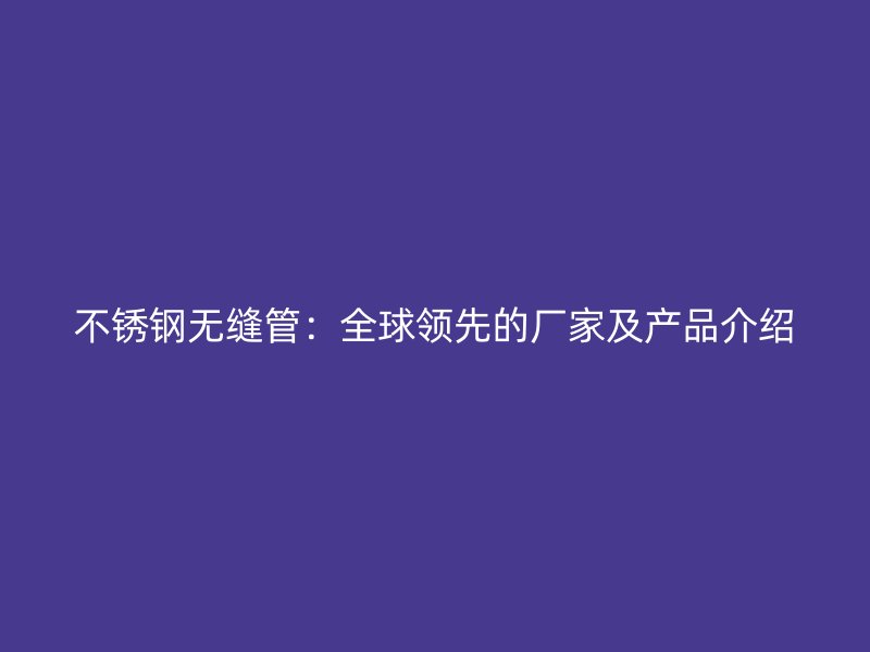 不锈钢无缝管：全球领先的厂家及产品介绍