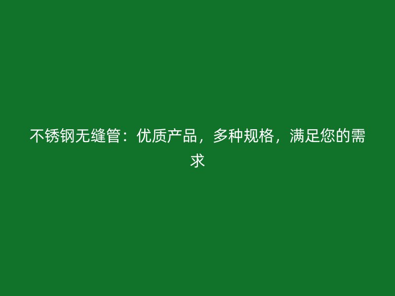 不锈钢无缝管：优质产品，多种规格，满足您的需求