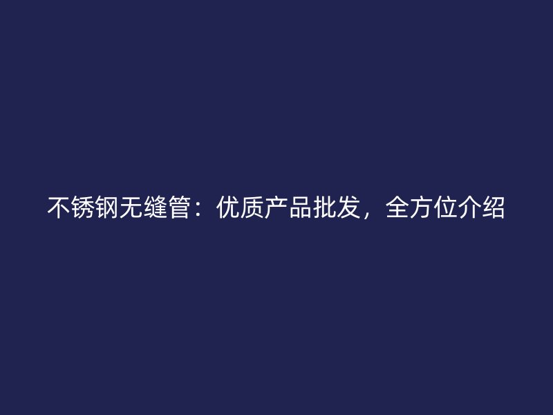不锈钢无缝管：优质产品批发，全方位介绍