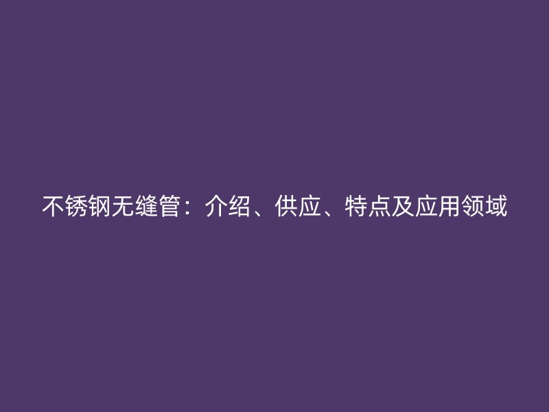 不锈钢无缝管：介绍、供应、特点及应用领域