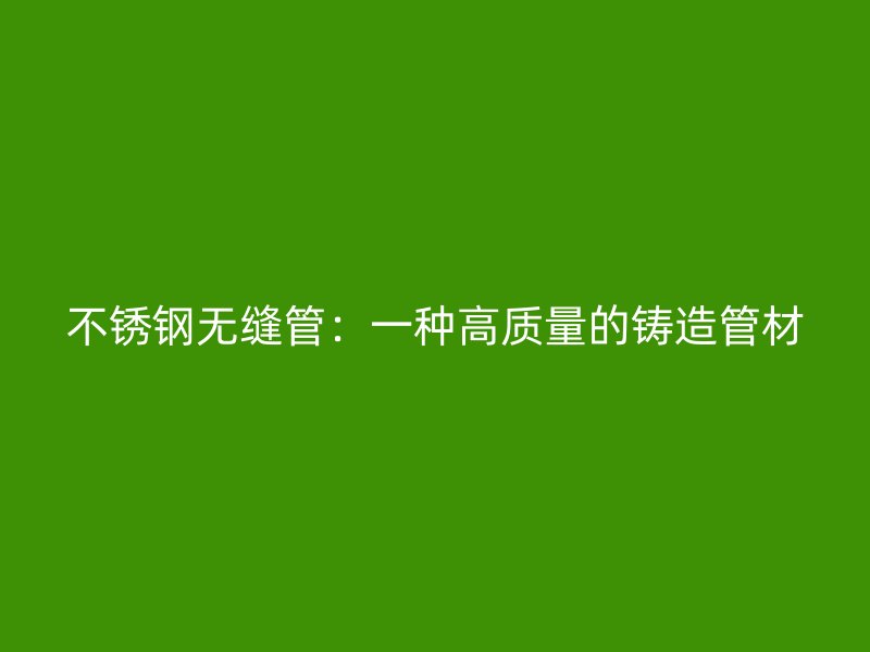 不锈钢无缝管：一种高质量的铸造管材