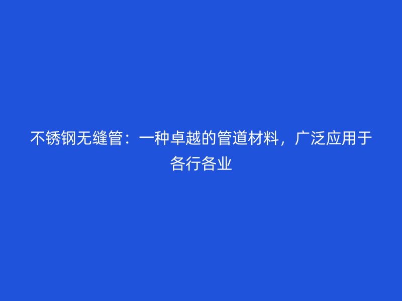 不锈钢无缝管：一种卓越的管道材料，广泛应用于各行各业