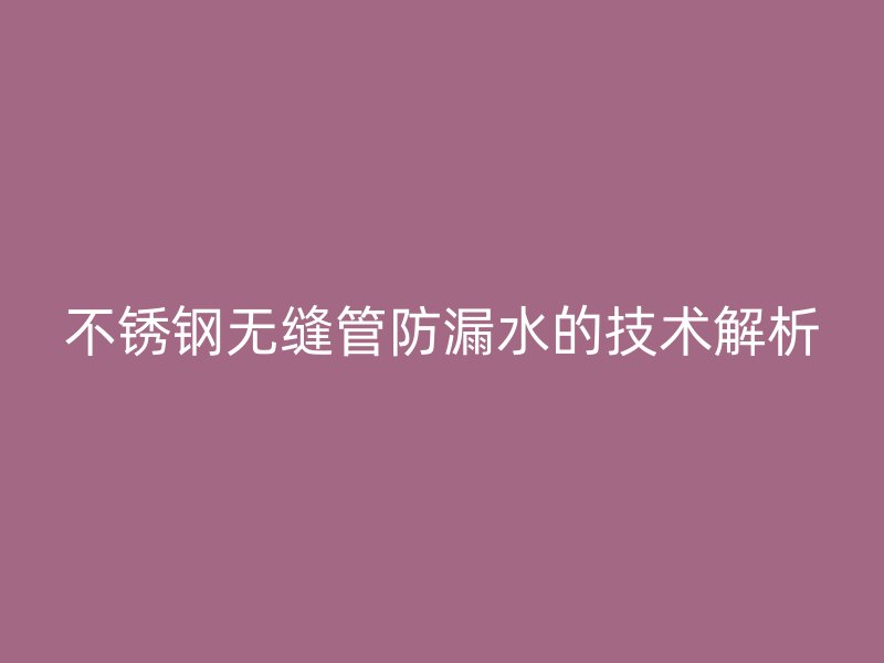 不锈钢无缝管防漏水的技术解析