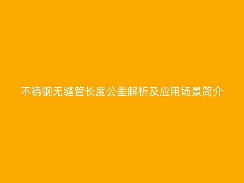 不锈钢无缝管长度公差解析及应用场景简介