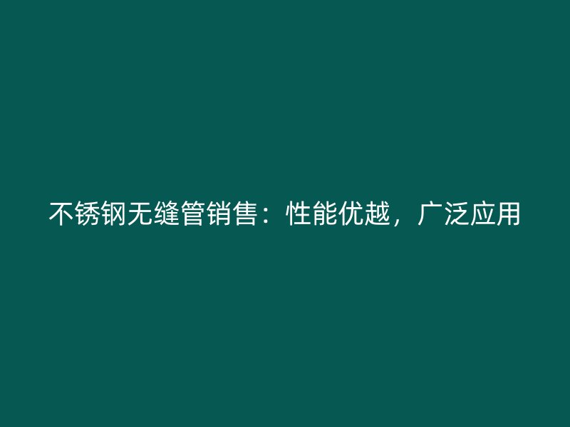 不锈钢无缝管销售：性能优越，广泛应用
