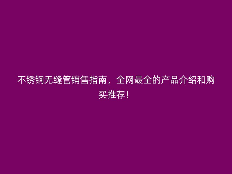 不锈钢无缝管销售指南，全网最全的产品介绍和购买推荐！