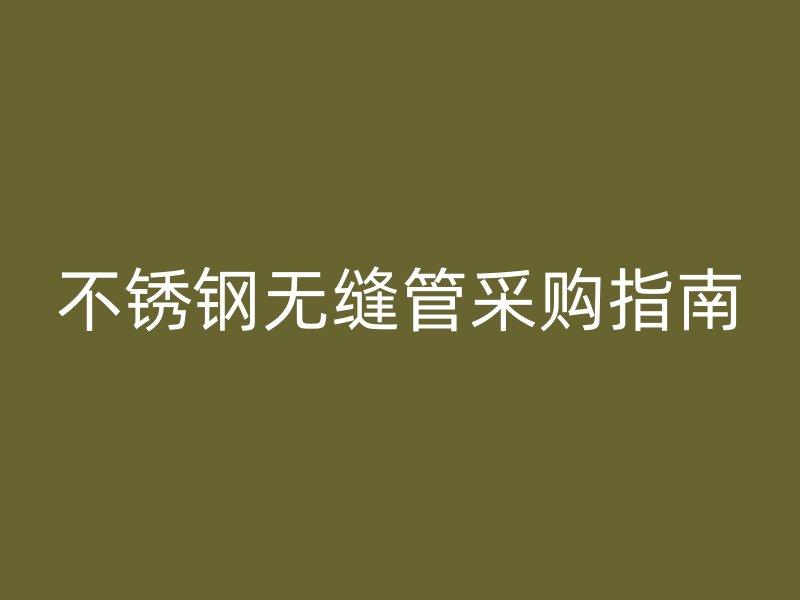不锈钢无缝管采购指南