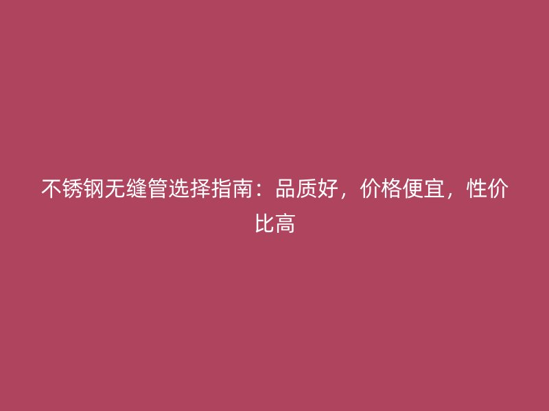 不锈钢无缝管选择指南：品质好，价格便宜，性价比高
