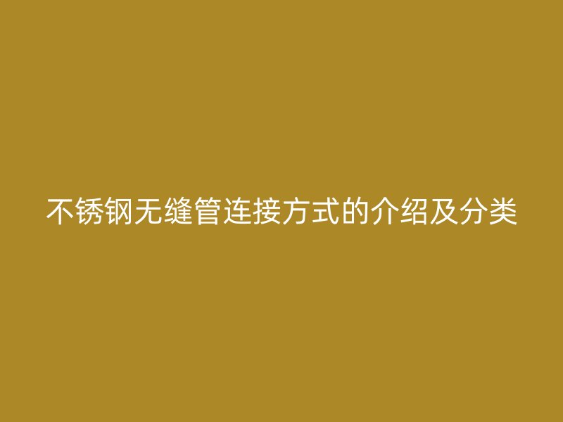 不锈钢无缝管连接方式的介绍及分类